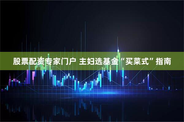 股票配资专家门户 主妇选基金“买菜式”指南