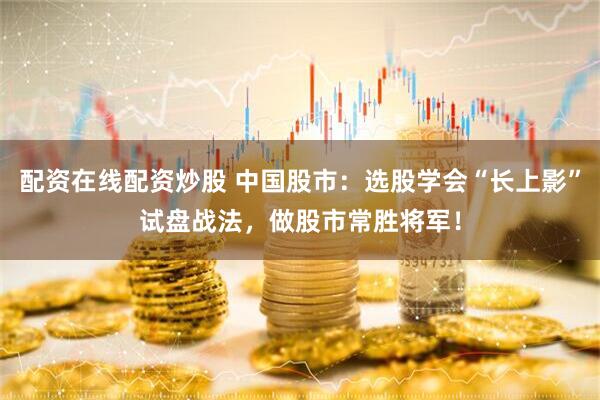 配资在线配资炒股 中国股市：选股学会“长上影”试盘战法，做股市常胜将军！