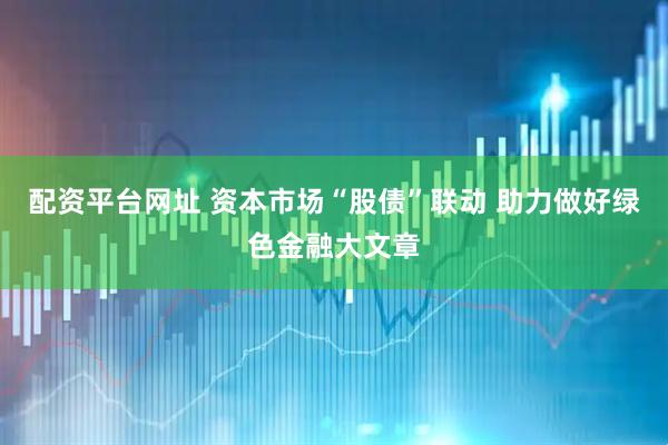 配资平台网址 资本市场“股债”联动 助力做好绿色金融大文章