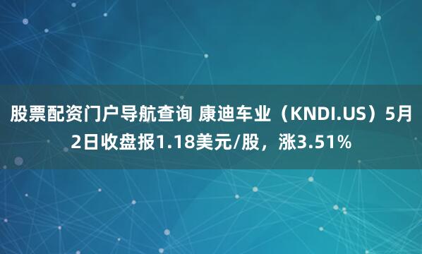 股票配资门户导航查询 康迪车业（KNDI.US）5月2日收盘报1.18美元/股，涨3.51%