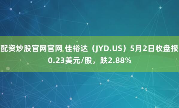 配资炒股官网官网 佳裕达（JYD.US）5月2日收盘报0.23美元/股，跌2.88%