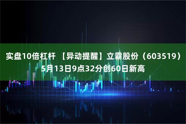 实盘10倍杠杆 【异动提醒】立霸股份（603519）5月13日9点32分创60日新高