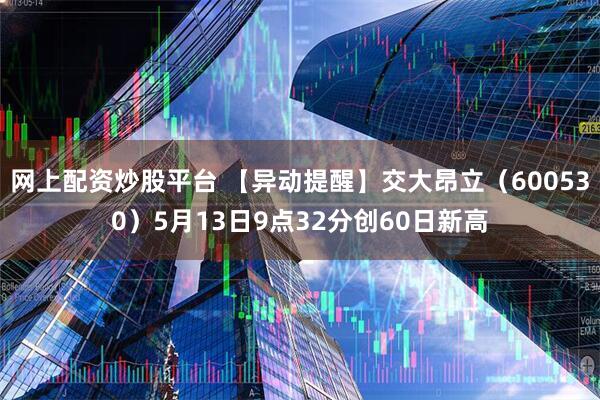 网上配资炒股平台 【异动提醒】交大昂立（600530）5月13日9点32分创60日新高