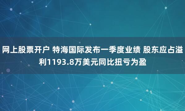 网上股票开户 特海国际发布一季度业绩 股东应占溢利1193.8万美元同比扭亏为盈