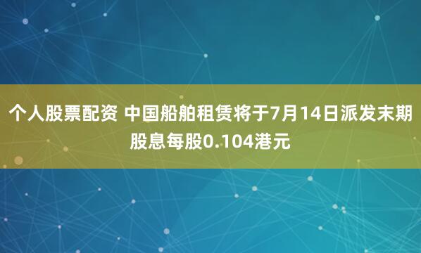 个人股票配资 中国船舶租赁将于7月14日派发末期股息每股0.104港元