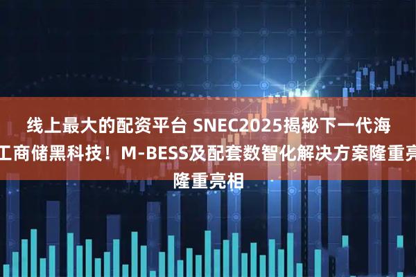 线上最大的配资平台 SNEC2025揭秘下一代海外工商储黑科技！M-BESS及配套数智化解决方案隆重亮相