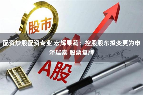 配资炒股配资专业 宏辉果蔬：控股股东拟变更为申泽瑞泰 股票复牌
