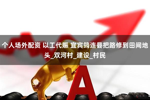 个人场外配资 以工代赈 宜宾筠连县把路修到田间地头_双河村_建设_村民