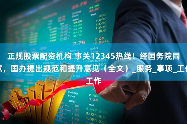 正规股票配资机构 事关12345热线！经国务院同意，国办提出规范和提升意见（全文）_服务_事项_工作