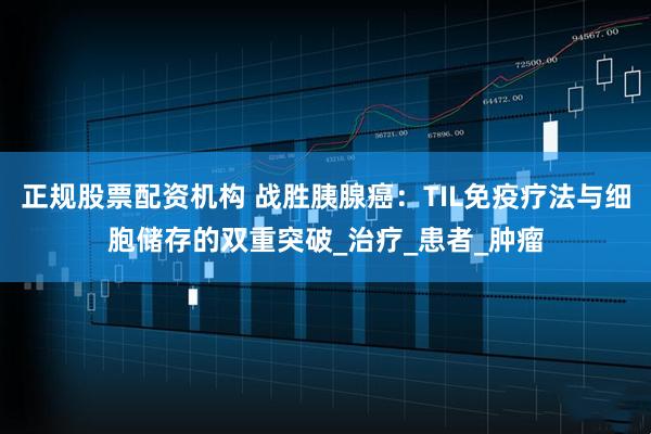 正规股票配资机构 战胜胰腺癌：TIL免疫疗法与细胞储存的双重突破_治疗_患者_肿瘤