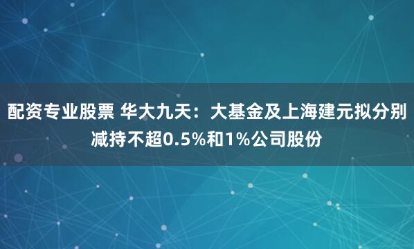 配资专业股票 华大九天：大基金及上海建元拟分别减持不超0.5%和1%公司股份