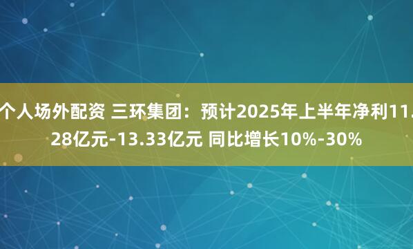 个人场外配资 三环集团：预计2025年上半年净利11.28亿元-13.33亿元 同比增长10%-30%