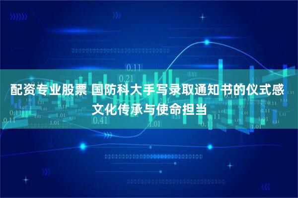 配资专业股票 国防科大手写录取通知书的仪式感 文化传承与使命担当