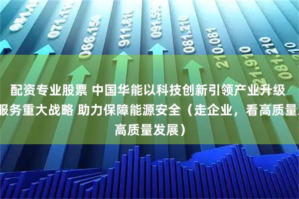 配资专业股票 中国华能以科技创新引领产业升级 积极服务重大战略 助力保障能源安全（走企业，看高质量发展）