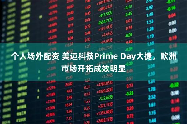 个人场外配资 美迈科技Prime Day大捷，欧洲市场开拓成效明显