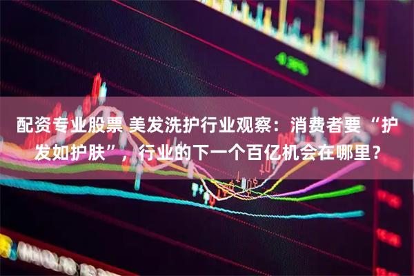 配资专业股票 美发洗护行业观察：消费者要 “护发如护肤”，行业的下一个百亿机会在哪里？