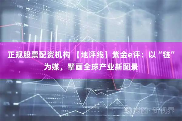 正规股票配资机构 【地评线】紫金e评：以“链”为媒，擘画全球产业新图景