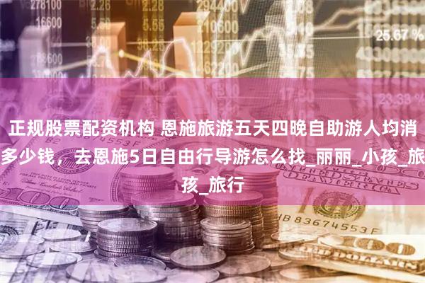 正规股票配资机构 恩施旅游五天四晚自助游人均消费多少钱，去恩施5日自由行导游怎么找_丽丽_小孩_旅行