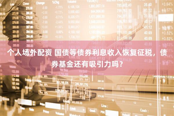 个人场外配资 国债等债券利息收入恢复征税，债券基金还有吸引力吗？