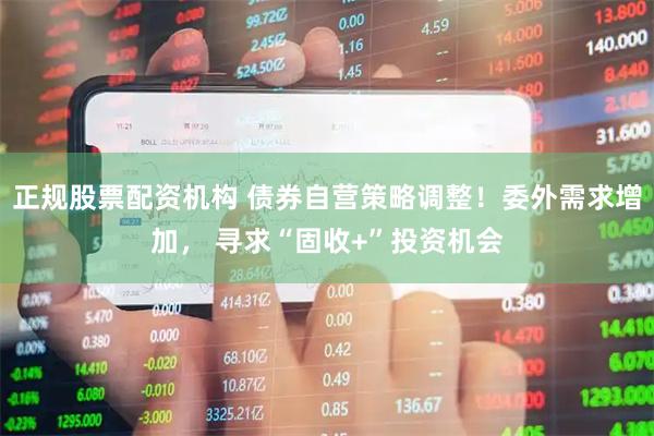 正规股票配资机构 债券自营策略调整！委外需求增加， 寻求“固收+”投资机会