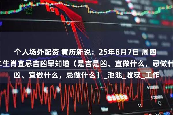 个人场外配资 黄历新说：25年8月7日 周四 农历闰六月十四，十二生肖宜忌吉凶早知道（是吉是凶、宜做什么，忌做什么）_池池_收获_工作