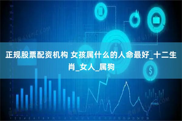 正规股票配资机构 女孩属什么的人命最好_十二生肖_女人_属狗