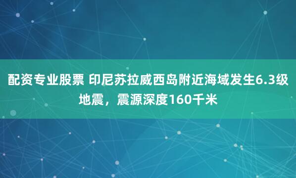 配资专业股票 印尼苏拉威西岛附近海域发生6.3级地震，震源深度160千米
