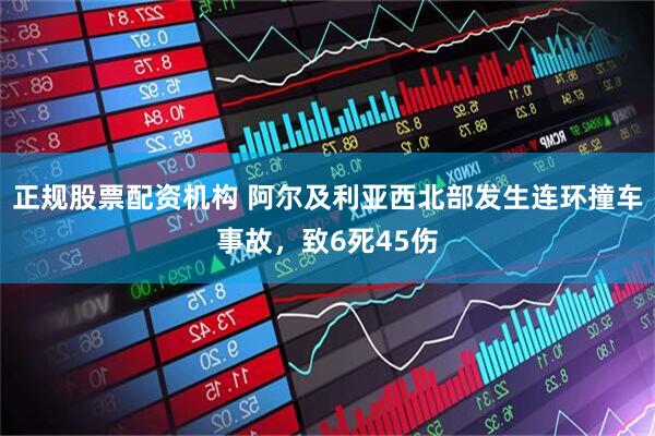 正规股票配资机构 阿尔及利亚西北部发生连环撞车事故，致6死45伤
