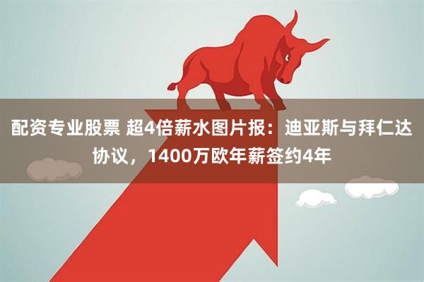 配资专业股票 超4倍薪水图片报：迪亚斯与拜仁达协议，1400万欧年薪签约4年
