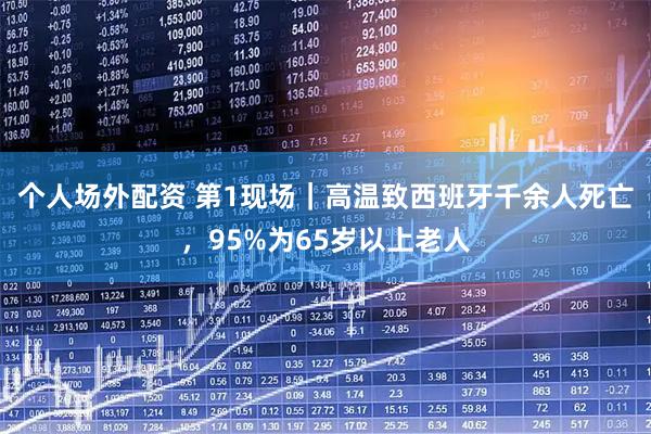 个人场外配资 第1现场｜高温致西班牙千余人死亡，95%为65岁以上老人