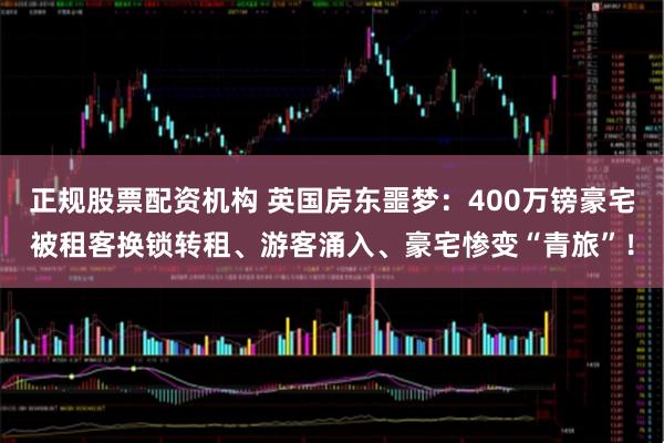 正规股票配资机构 英国房东噩梦：400万镑豪宅被租客换锁转租、游客涌入、豪宅惨变“青旅”！