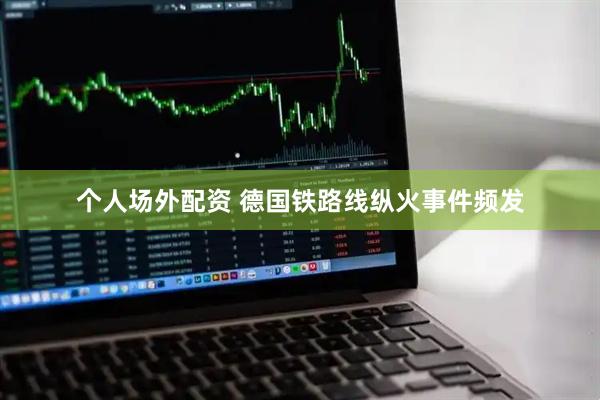 个人场外配资 德国铁路线纵火事件频发