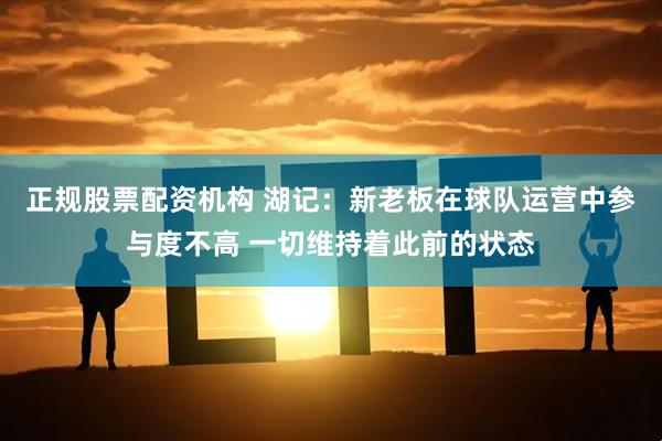 正规股票配资机构 湖记：新老板在球队运营中参与度不高 一切维持着此前的状态