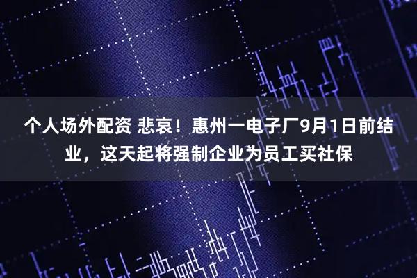 个人场外配资 悲哀！惠州一电子厂9月1日前结业，这天起将强制企业为员工买社保