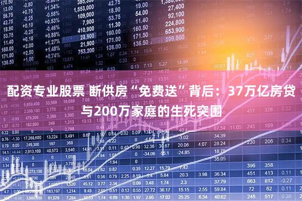 配资专业股票 断供房“免费送”背后：37万亿房贷与200万家庭的生死突围