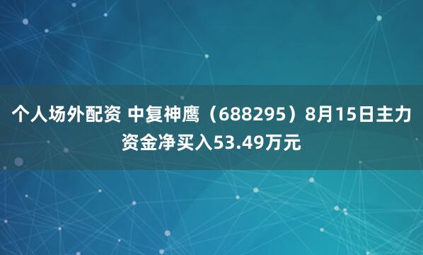 个人场外配资 中复神鹰（688295）8月15日主力资金净买入53.49万元