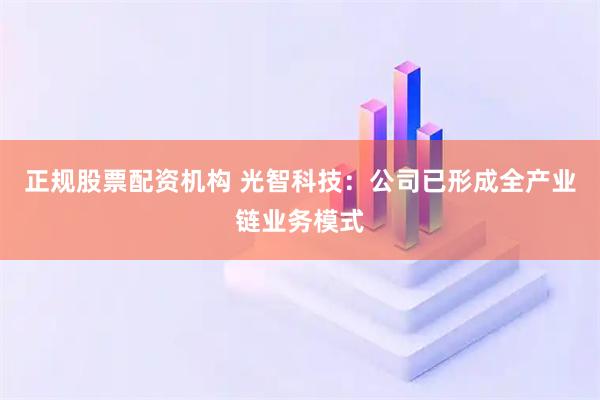 正规股票配资机构 光智科技：公司已形成全产业链业务模式
