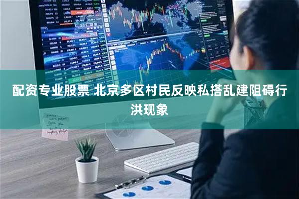 配资专业股票 北京多区村民反映私搭乱建阻碍行洪现象