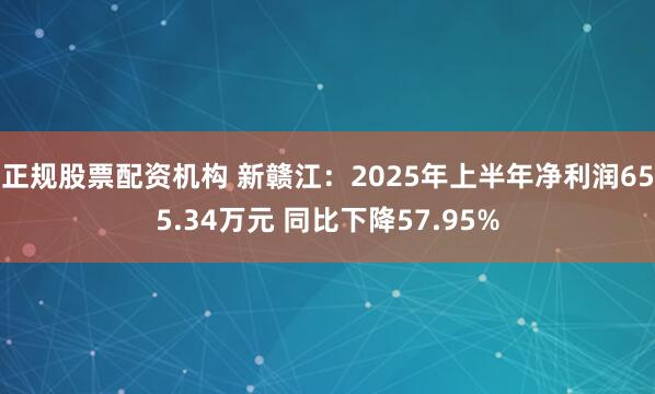 正规股票配资机构 新赣江：2025年上半年净利润655.34万元 同比下降57.95%