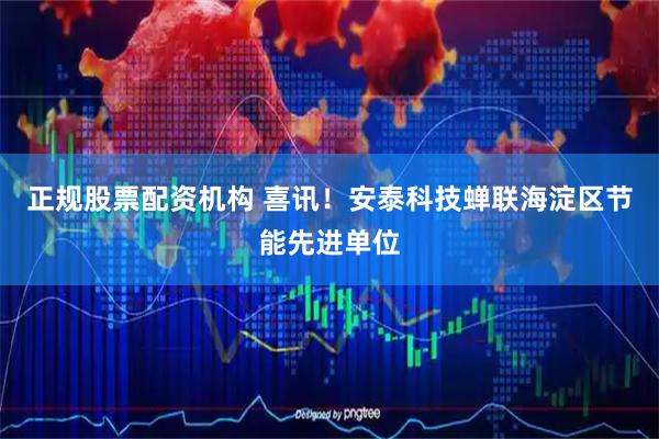 正规股票配资机构 喜讯！安泰科技蝉联海淀区节能先进单位