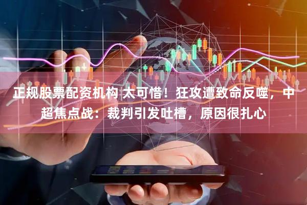 正规股票配资机构 太可惜！狂攻遭致命反噬，中超焦点战：裁判引发吐槽，原因很扎心