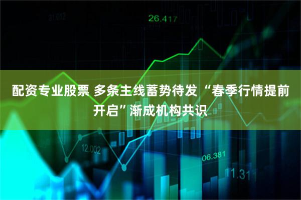 配资专业股票 多条主线蓄势待发 “春季行情提前开启”渐成机构共识