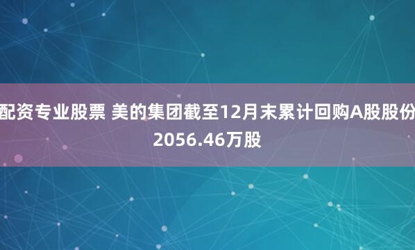 配资专业股票 美的集团截至12月末累计回购A股股份2056.46万股