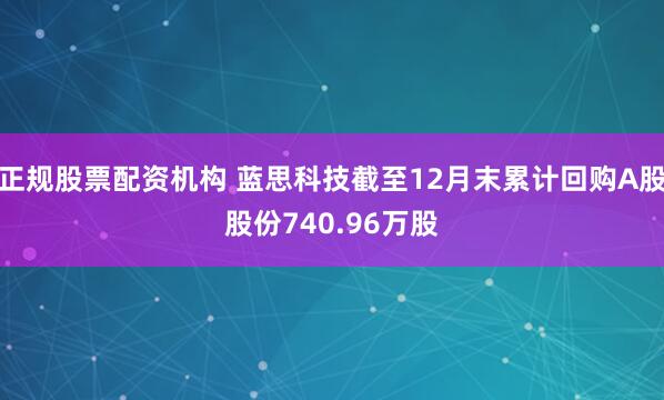 正规股票配资机构 蓝思科技截至12月末累计回购A股股份740.96万股