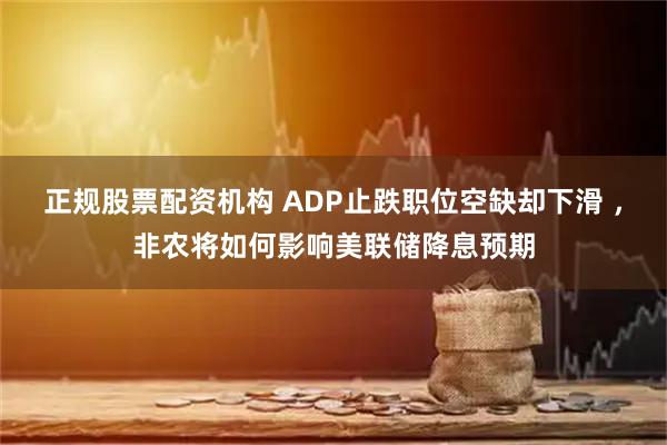 正规股票配资机构 ADP止跌职位空缺却下滑 ，非农将如何影响美联储降息预期