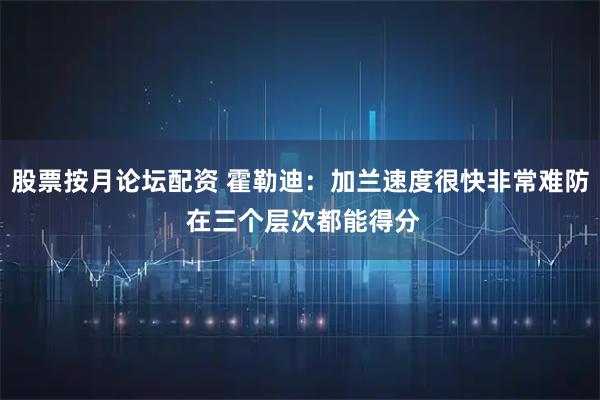 股票按月论坛配资 霍勒迪：加兰速度很快非常难防 在三个层次都能得分
