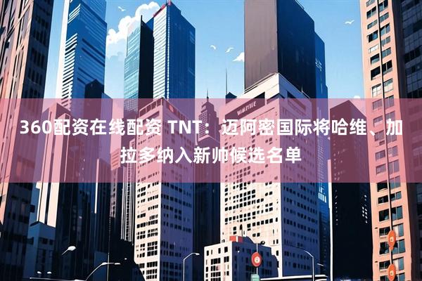 360配资在线配资 TNT：迈阿密国际将哈维、加拉多纳入新帅候选名单