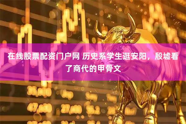 在线股票配资门户网 历史系学生逛安阳，殷墟看了商代的甲骨文