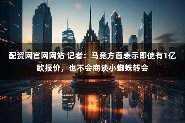 配资网官网网站 记者：马竞方面表示即使有1亿欧报价，也不会商谈小蜘蛛转会