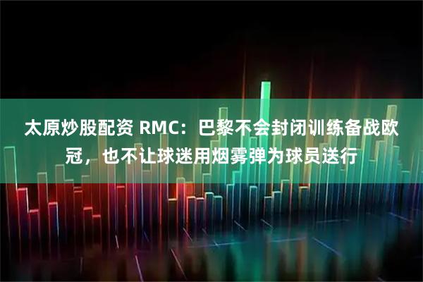 太原炒股配资 RMC：巴黎不会封闭训练备战欧冠，也不让球迷用烟雾弹为球员送行